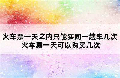 火车票一天之内只能买同一趟车几次 火车票一天可以购买几次